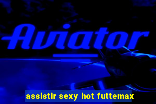 assistir sexy hot futtemax
